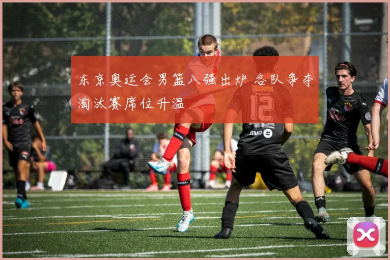 东京奥运会男篮八强出炉 各队争夺淘汰赛席位升温