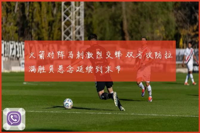 火箭对阵马刺激烈交锋 双方攻防拉满胜负悬念延续到末节