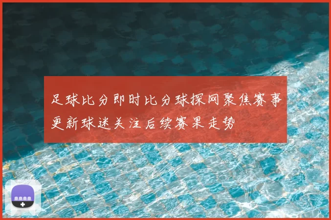 足球比分即时比分球探网聚焦赛事更新球迷关注后续赛果走势