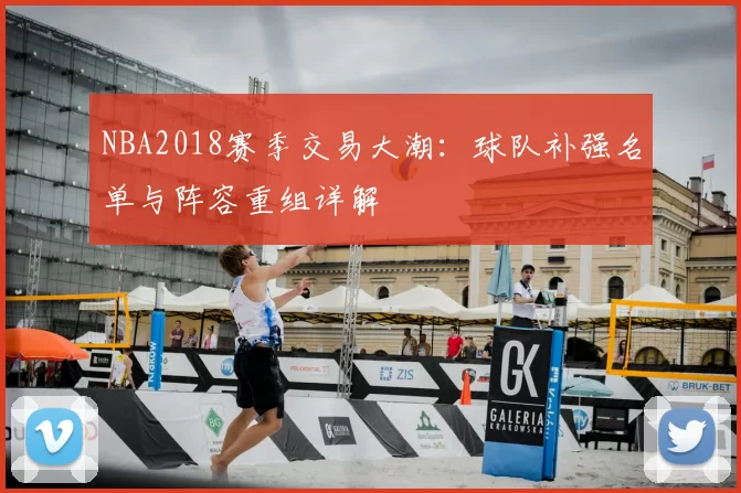 NBA2018赛季交易大潮：球队补强名单与阵容重组详解