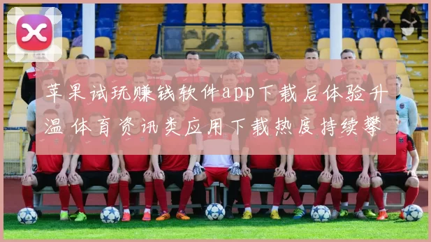 苹果试玩赚钱软件app下载后体验升温 体育资讯类应用下载热度持续攀升