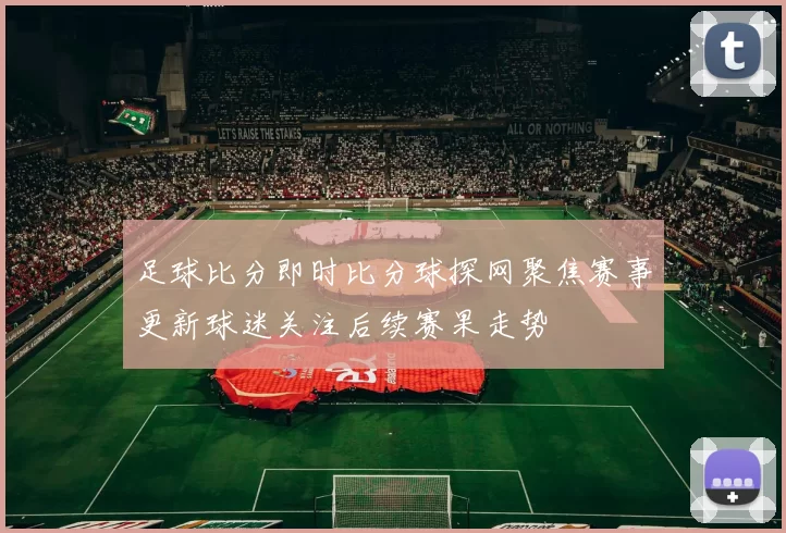 足球比分即时比分球探网聚焦赛事更新球迷关注后续赛果走势
