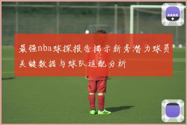 最强nba球探报告揭示新秀潜力球员关键数据与球队适配分析