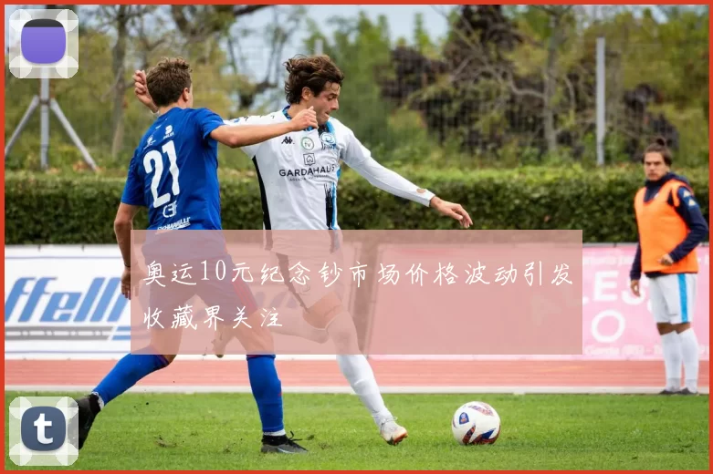 奥运10元纪念钞市场价格波动引发收藏界关注
