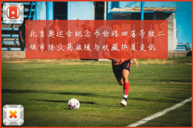 北京奥运会纪念币价格回落导致二级市场交易放缓与收藏热度走低