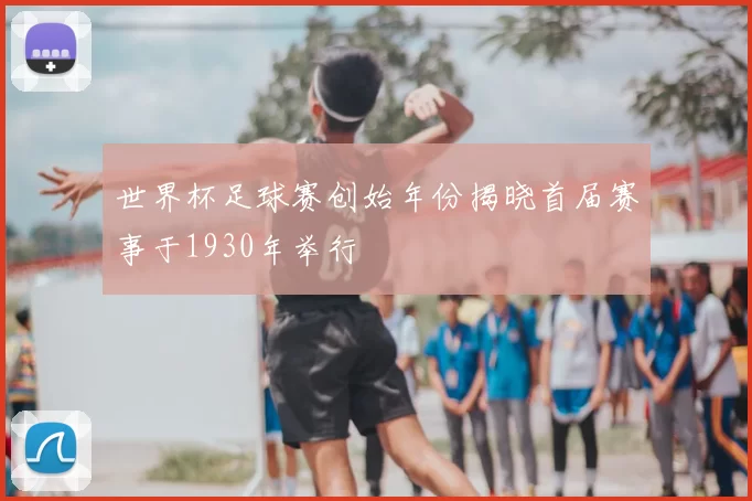 世界杯足球赛创始年份揭晓首届赛事于1930年举行