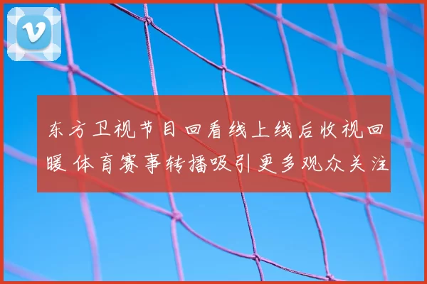 东方卫视节目回看线上线后收视回暖 体育赛事转播吸引更多观众关注