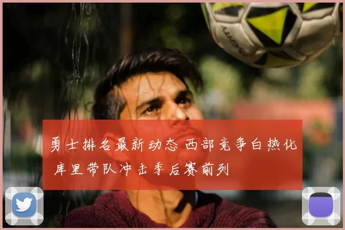 勇士排名最新动态 西部竞争白热化 库里带队冲击季后赛前列