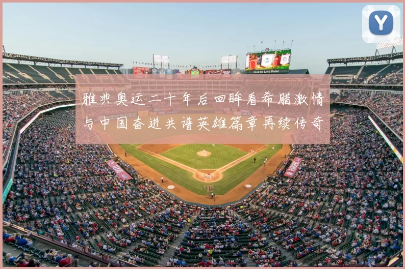 雅典奥运二十年后回眸看希腊激情与中国奋进共谱英雄篇章再续传奇