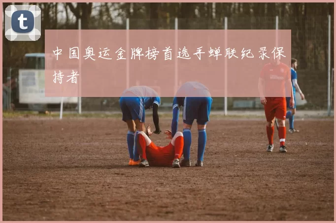 中国奥运金牌榜首选手蝉联纪录保持者