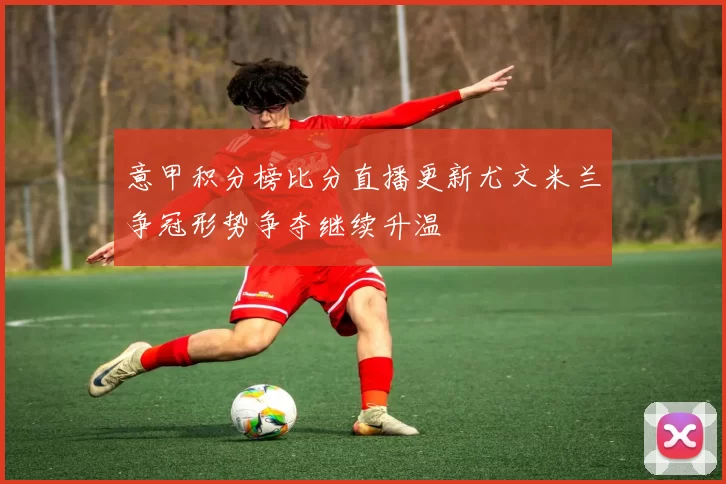 意甲积分榜比分直播更新尤文米兰争冠形势争夺继续升温