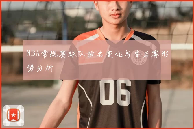 NBA常规赛球队排名变化与季后赛形势分析