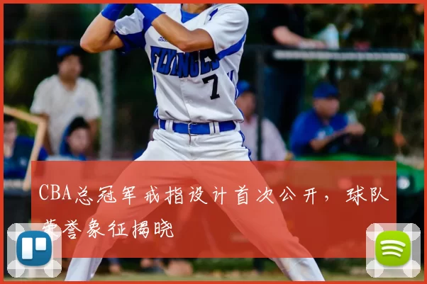 CBA总冠军戒指设计首次公开，球队荣誉象征揭晓