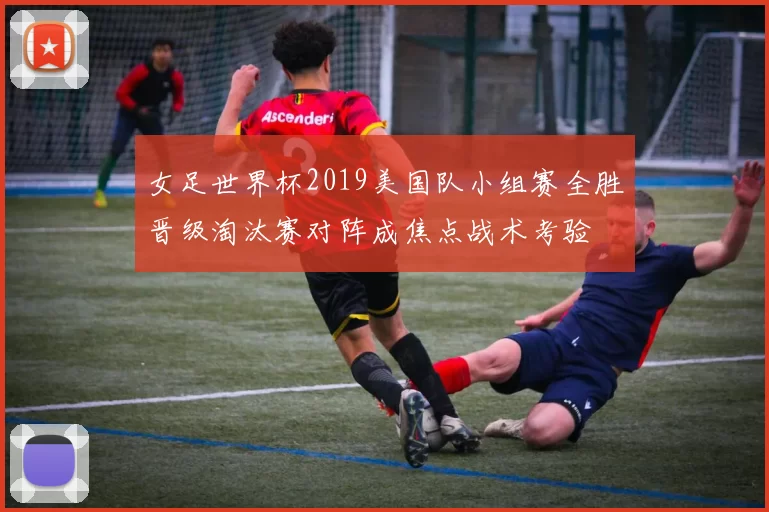 女足世界杯2019美国队小组赛全胜晋级淘汰赛对阵成焦点战术考验