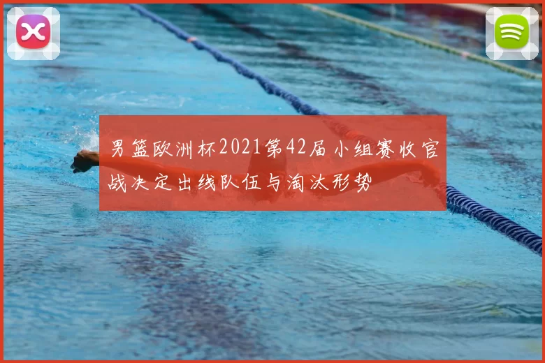 男篮欧洲杯2021第42届小组赛收官战决定出线队伍与淘汰形势