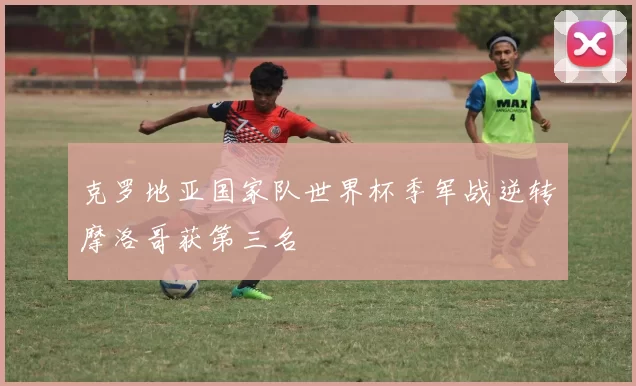 克罗地亚国家队世界杯季军战逆转摩洛哥获第三名