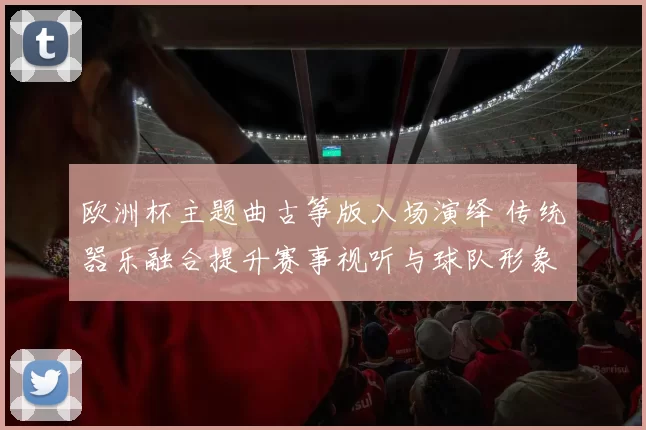 欧洲杯主题曲古筝版入场演绎 传统器乐融合提升赛事视听与球队形象