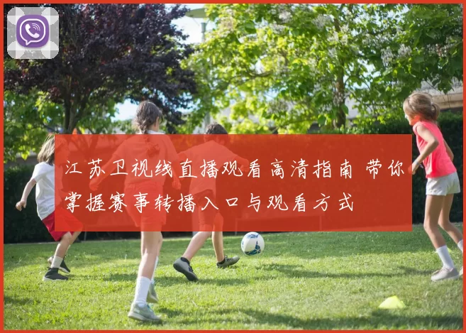 江苏卫视线直播观看高清指南 带你掌握赛事转播入口与观看方式