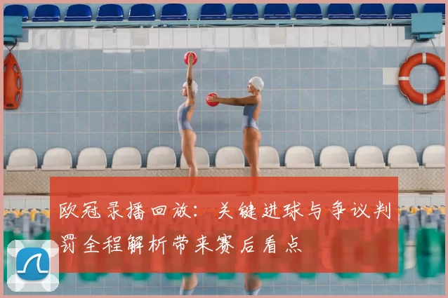 欧冠录播回放：关键进球与争议判罚全程解析带来赛后看点