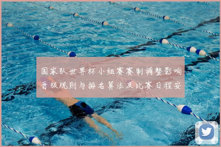 国家队世界杯小组赛赛制调整影响晋级规则与排名算法及比赛日程安排