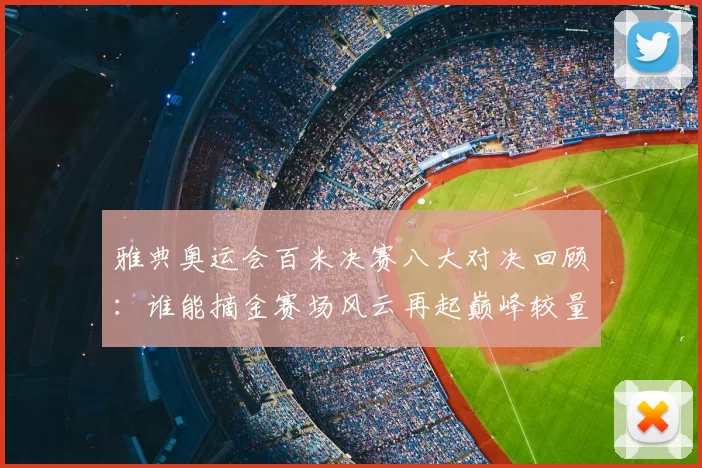 雅典奥运会百米决赛八大对决回顾:谁能摘金赛场风云再起巅峰较量