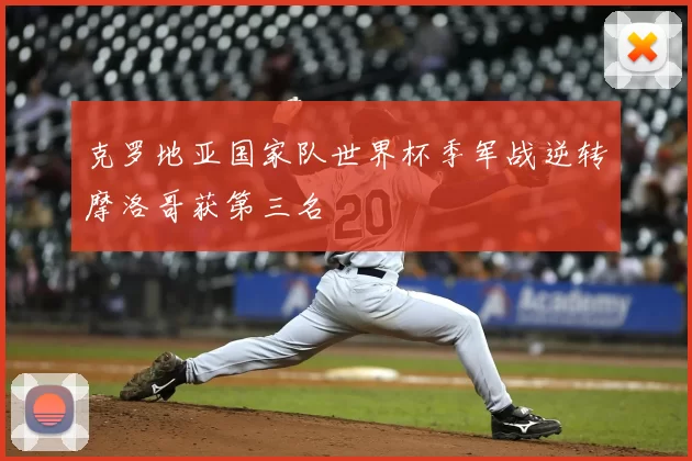 克罗地亚国家队世界杯季军战逆转摩洛哥获第三名