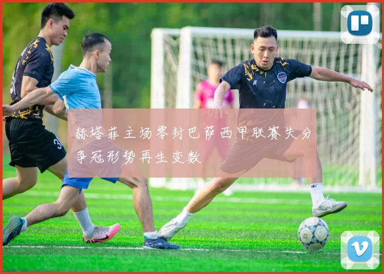 赫塔菲主场零封巴萨西甲联赛失分争冠形势再生变数