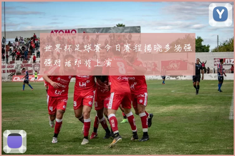 世界杯足球赛今日赛程揭晓多场强强对话即将上演