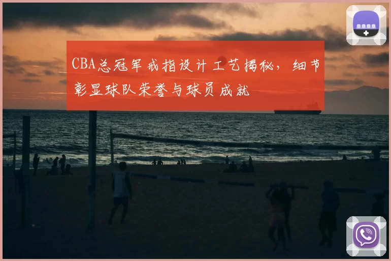 CBA总冠军戒指设计工艺揭秘，细节彰显球队荣誉与球员成就