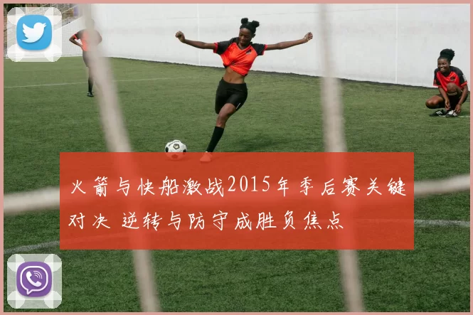 火箭与快船激战2015年季后赛关键对决 逆转与防守成胜负焦点