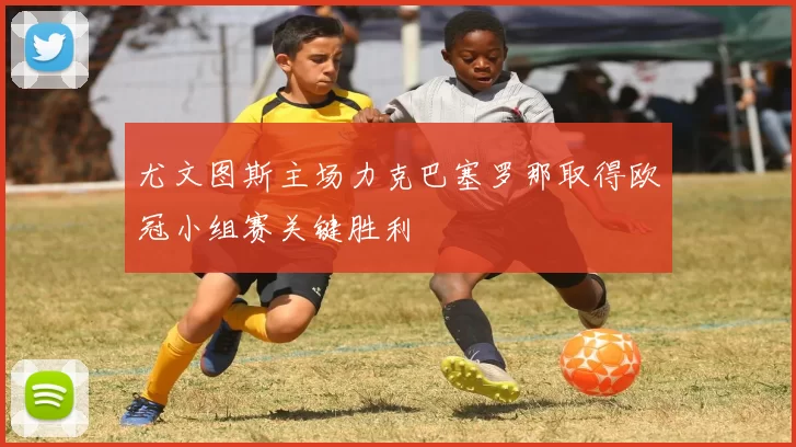 尤文图斯主场力克巴塞罗那取得欧冠小组赛关键胜利