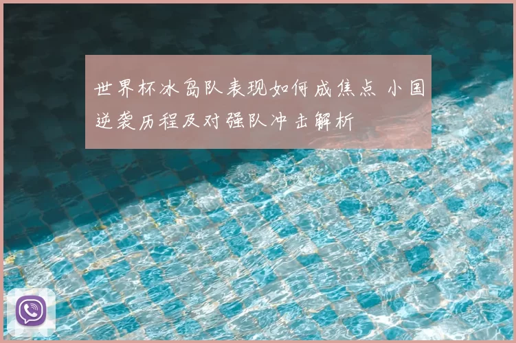 世界杯冰岛队表现如何成焦点 小国逆袭历程及对强队冲击解析
