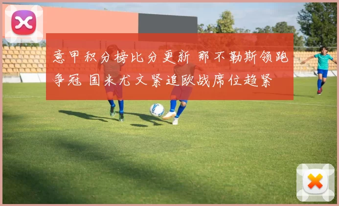 意甲积分榜比分更新 那不勒斯领跑争冠 国米尤文紧追欧战席位趋紧