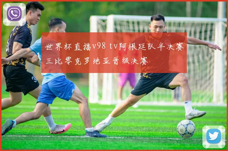 世界杯直播v98 tv阿根廷队半决赛三比零克罗地亚晋级决赛