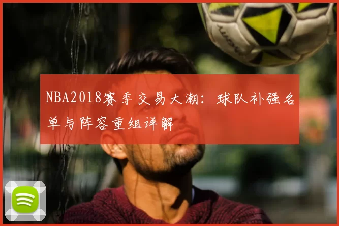 NBA2018赛季交易大潮：球队补强名单与阵容重组详解