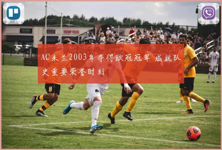 AC米兰2003年夺得欧冠冠军 成就队史重要荣誉时刻