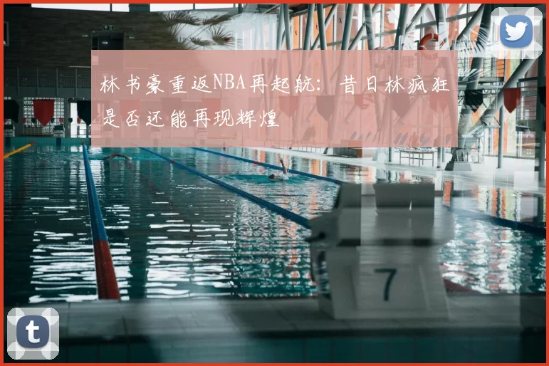 林书豪重返NBA再起航：昔日林疯狂是否还能再现辉煌