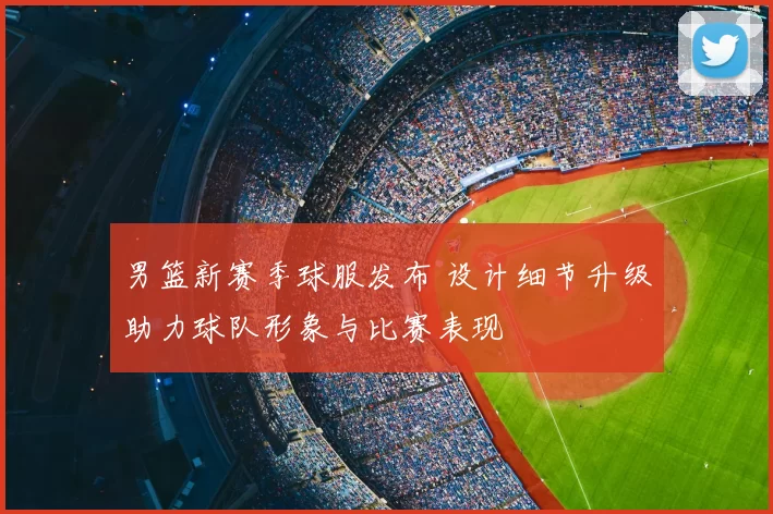 男篮新赛季球服发布 设计细节升级助力球队形象与比赛表现