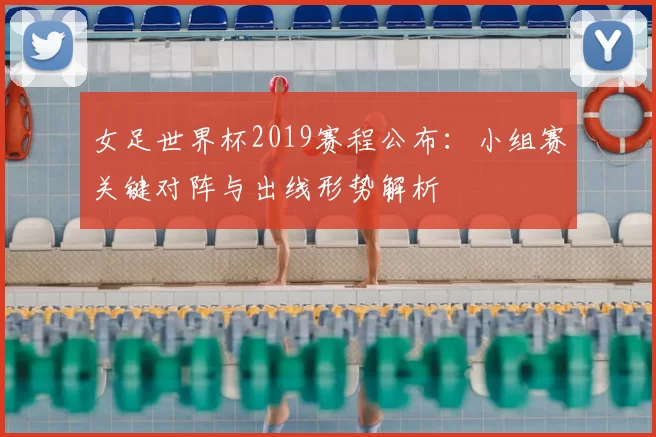 女足世界杯2019赛程公布：小组赛关键对阵与出线形势解析