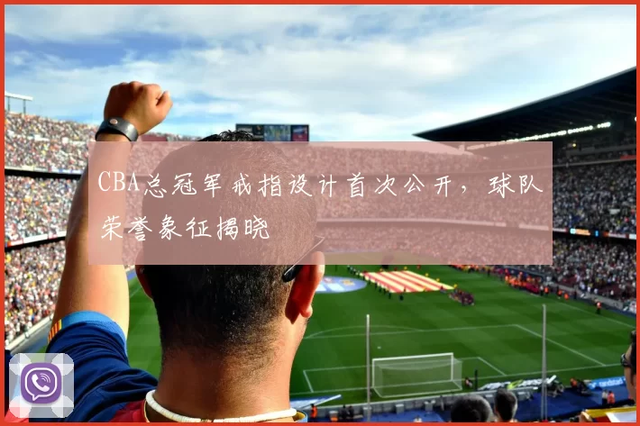 CBA总冠军戒指设计首次公开，球队荣誉象征揭晓