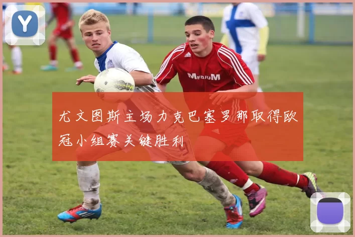 尤文图斯主场力克巴塞罗那取得欧冠小组赛关键胜利