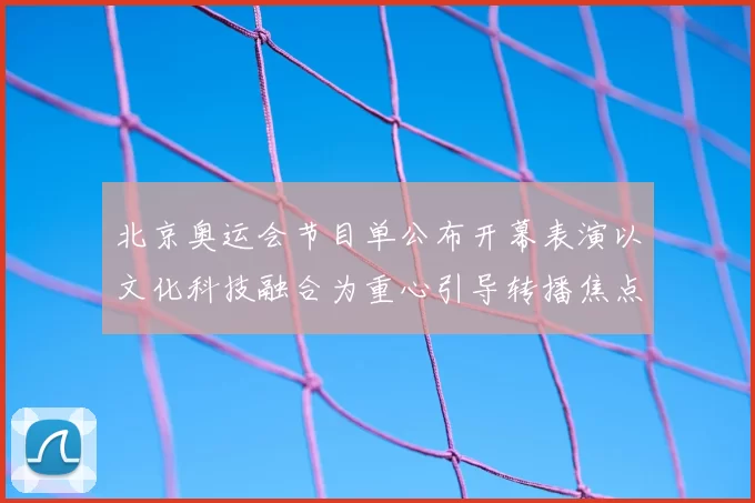 北京奥运会节目单公布开幕表演以文化科技融合为重心引导转播焦点