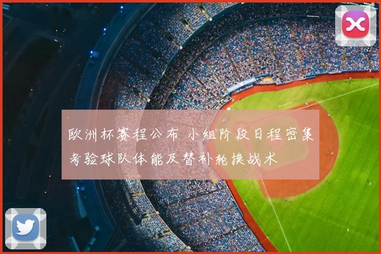 欧洲杯赛程公布 小组阶段日程密集考验球队体能及替补轮换战术