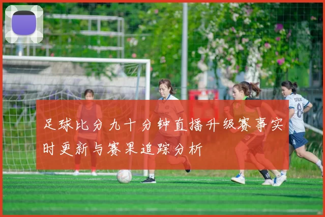 足球比分九十分钟直播升级赛事实时更新与赛果追踪分析