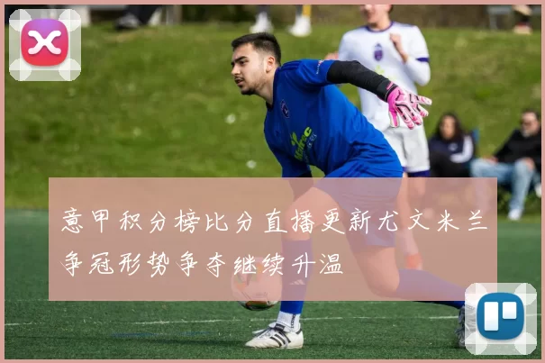 意甲积分榜比分直播更新尤文米兰争冠形势争夺继续升温