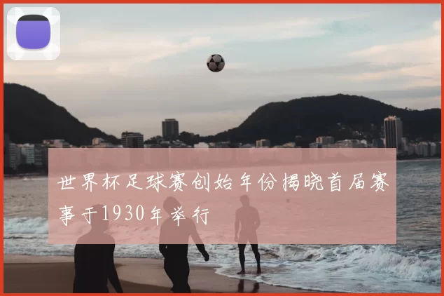 世界杯足球赛创始年份揭晓首届赛事于1930年举行