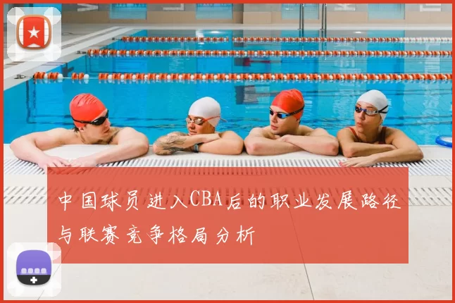 中国球员进入CBA后的职业发展路径与联赛竞争格局分析