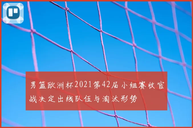 男篮欧洲杯2021第42届小组赛收官战决定出线队伍与淘汰形势