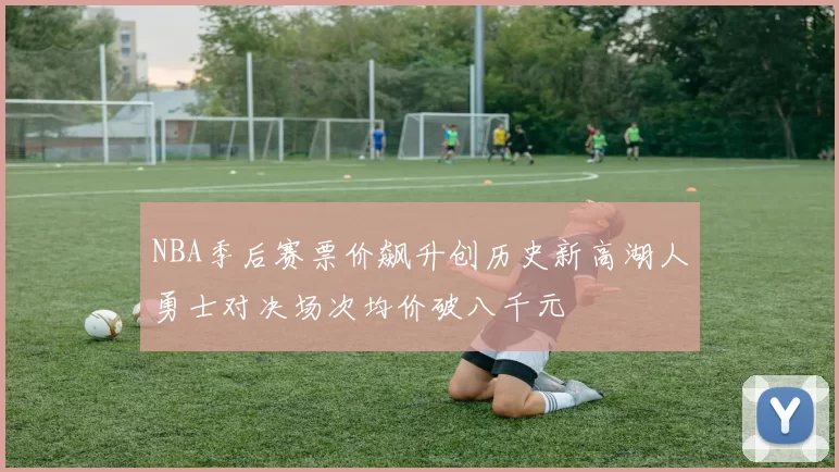 NBA季后赛票价飙升创历史新高湖人勇士对决场次均价破八千元