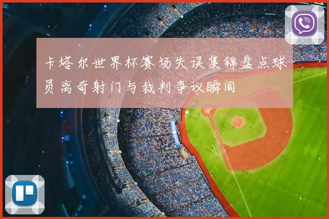 卡塔尔世界杯赛场失误集锦盘点球员离奇射门与裁判争议瞬间